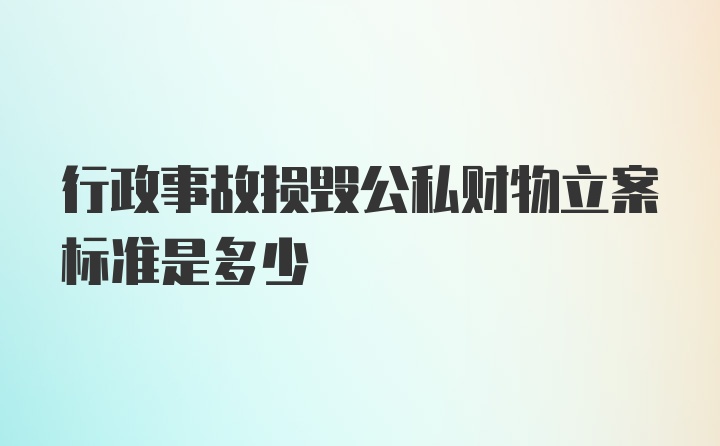 行政事故损毁公私财物立案标准是多少