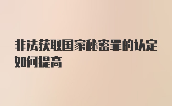 非法获取国家秘密罪的认定如何提高