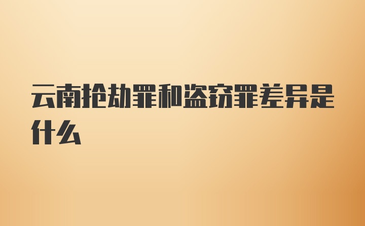 云南抢劫罪和盗窃罪差异是什么