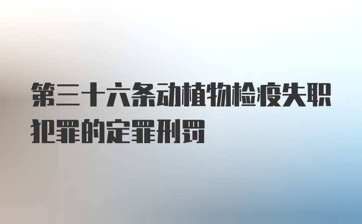 第三十六条动植物检疫失职犯罪的定罪刑罚