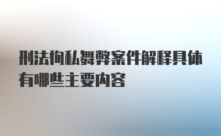 刑法徇私舞弊案件解释具体有哪些主要内容