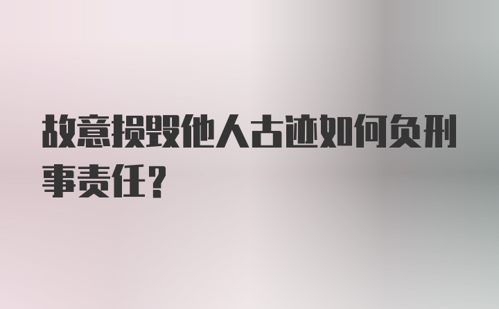 故意损毁他人古迹如何负刑事责任?