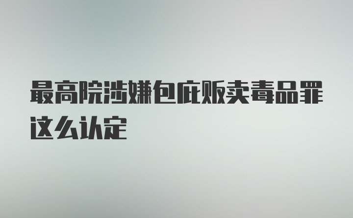 最高院涉嫌包庇贩卖毒品罪这么认定