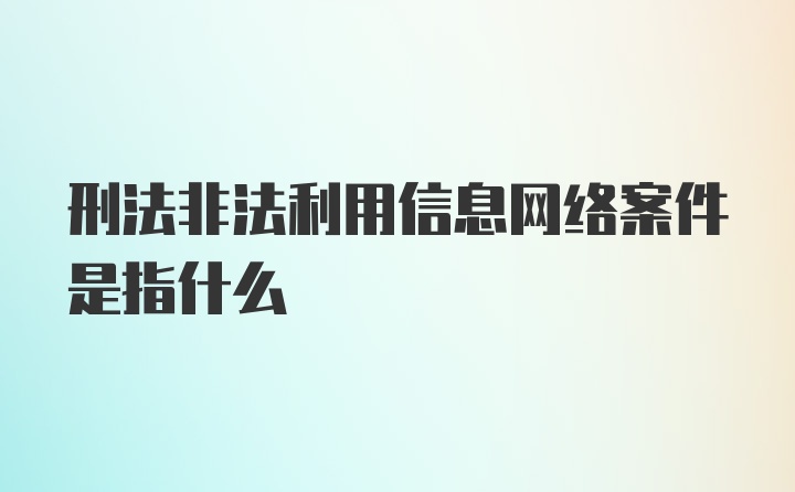 刑法非法利用信息网络案件是指什么