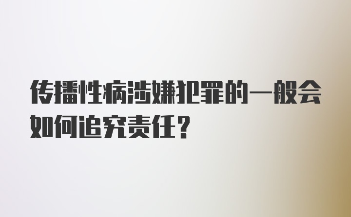 传播性病涉嫌犯罪的一般会如何追究责任？