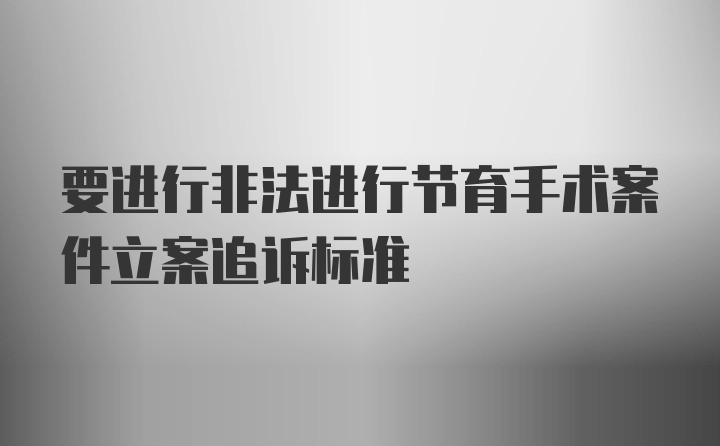 要进行非法进行节育手术案件立案追诉标准