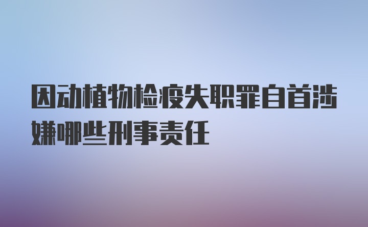 因动植物检疫失职罪自首涉嫌哪些刑事责任