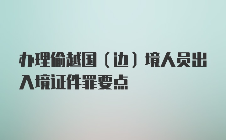 办理偷越国(边)境人员出入境证件罪要点