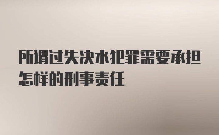 所谓过失决水犯罪需要承担怎样的刑事责任