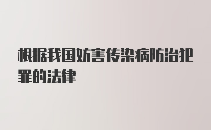 根据我国妨害传染病防治犯罪的法律