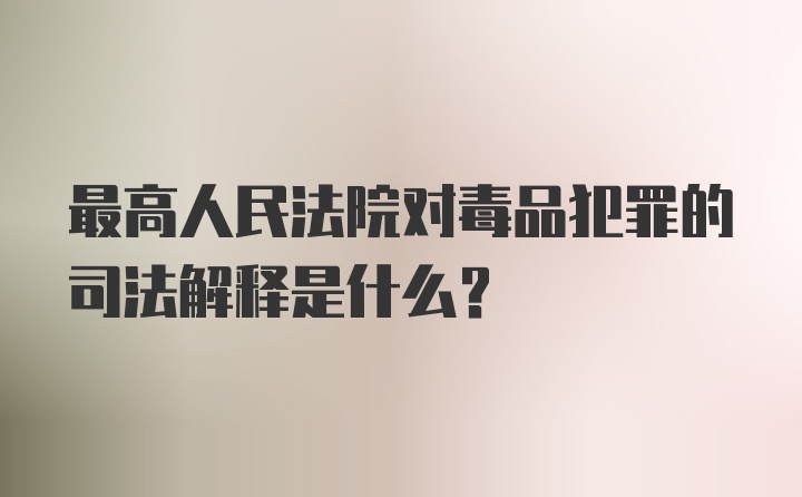 最高人民法院对毒品犯罪的司法解释是什么?