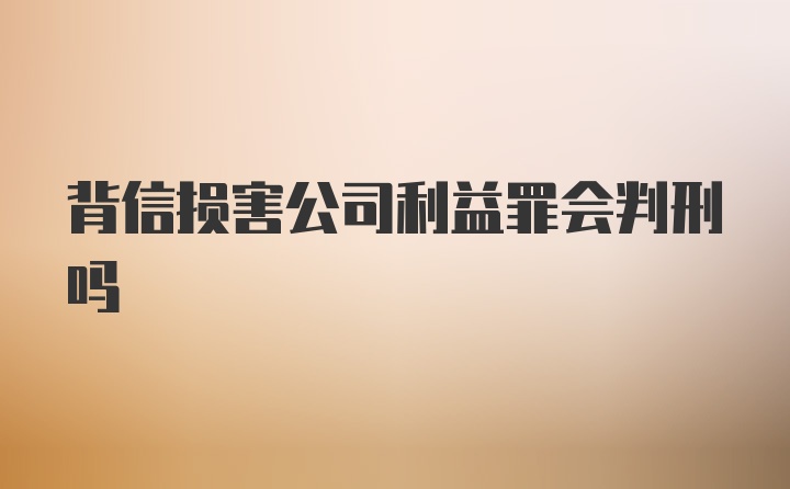 背信损害公司利益罪会判刑吗