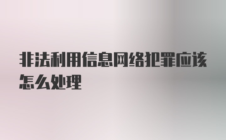 非法利用信息网络犯罪应该怎么处理