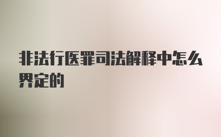 非法行医罪司法解释中怎么界定的