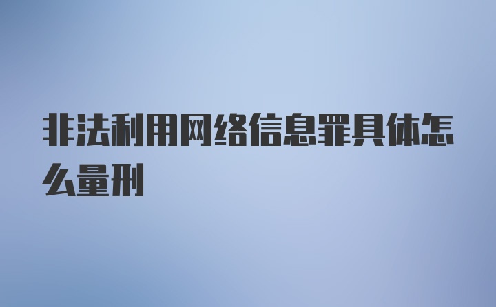 非法利用网络信息罪具体怎么量刑