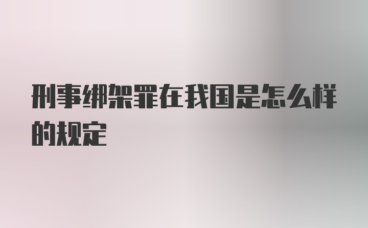 刑事绑架罪在我国是怎么样的规定