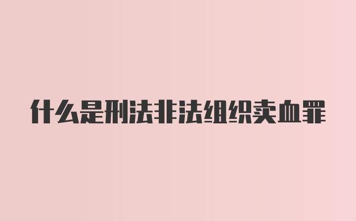 什么是刑法非法组织卖血罪