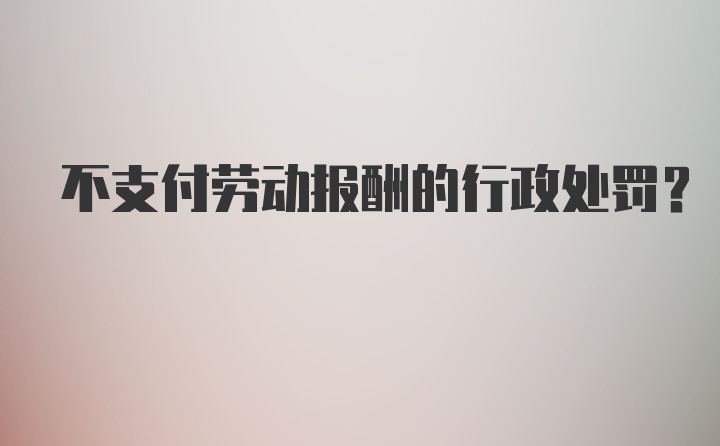 不支付劳动报酬的行政处罚？