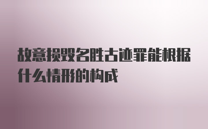 故意损毁名胜古迹罪能根据什么情形的构成