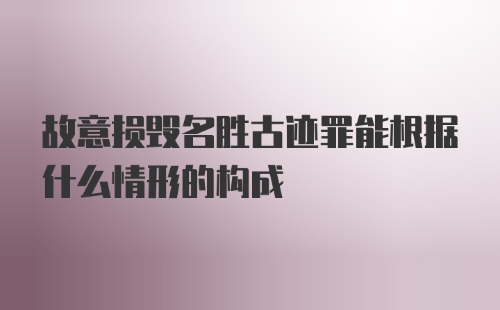 故意损毁名胜古迹罪能根据什么情形的构成