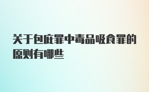 关于包庇罪中毒品吸食罪的原则有哪些