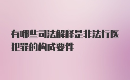 有哪些司法解释是非法行医犯罪的构成要件