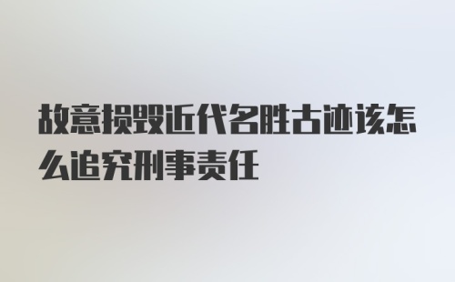 故意损毁近代名胜古迹该怎么追究刑事责任