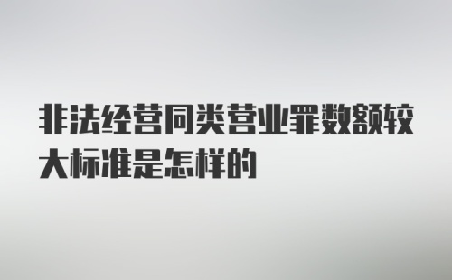 非法经营同类营业罪数额较大标准是怎样的