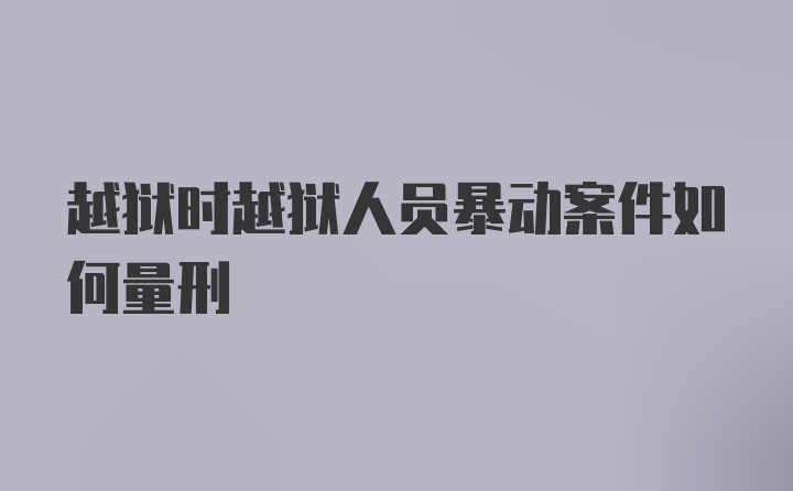 越狱时越狱人员暴动案件如何量刑