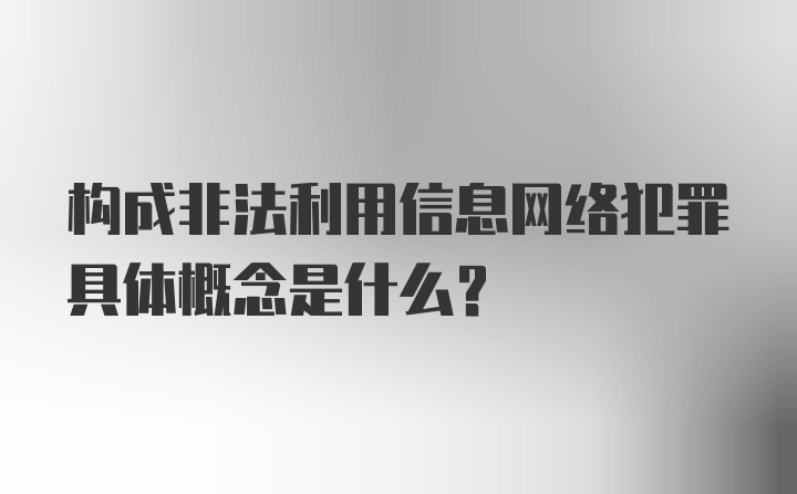 构成非法利用信息网络犯罪具体概念是什么?