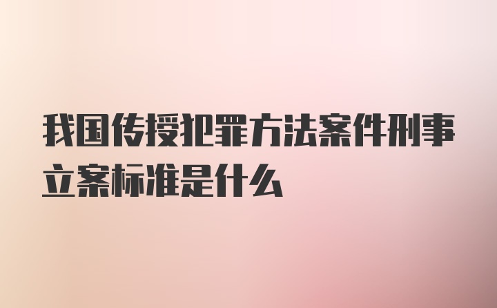 我国传授犯罪方法案件刑事立案标准是什么