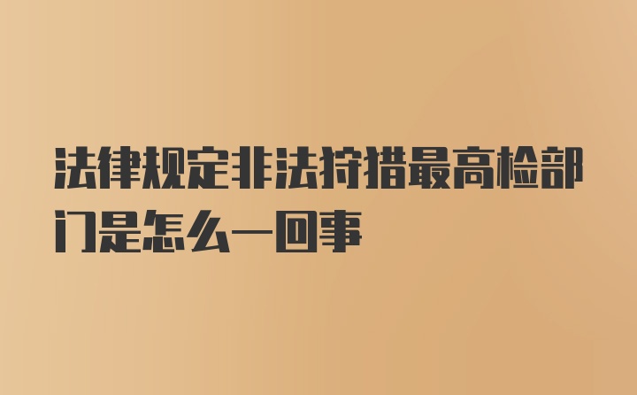 法律规定非法狩猎最高检部门是怎么一回事