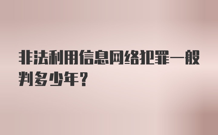 非法利用信息网络犯罪一般判多少年？