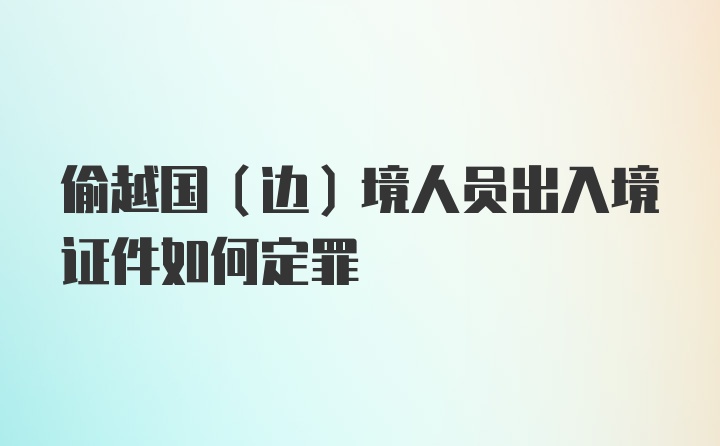 偷越国(边)境人员出入境证件如何定罪