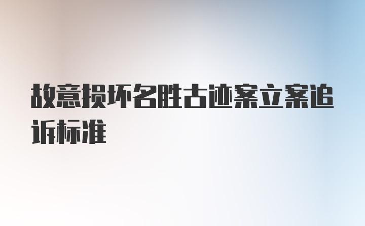 故意损坏名胜古迹案立案追诉标准