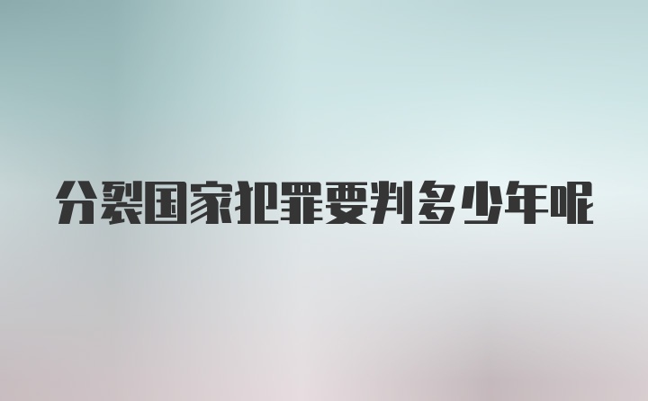 分裂国家犯罪要判多少年呢