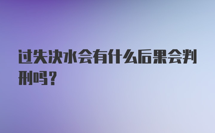 过失决水会有什么后果会判刑吗?