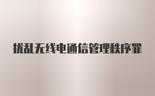 扰乱无线电通信管理秩序罪