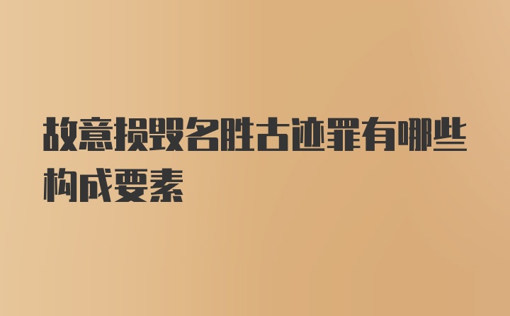 故意损毁名胜古迹罪有哪些构成要素