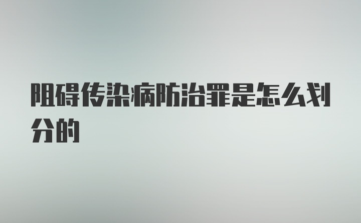 阻碍传染病防治罪是怎么划分的