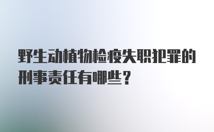 野生动植物检疫失职犯罪的刑事责任有哪些?