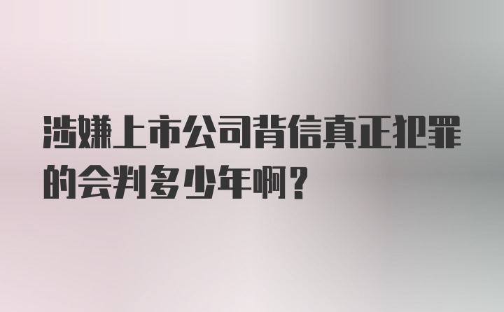 涉嫌上市公司背信真正犯罪的会判多少年啊？