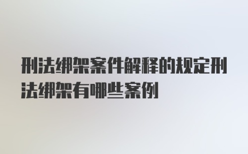 刑法绑架案件解释的规定刑法绑架有哪些案例