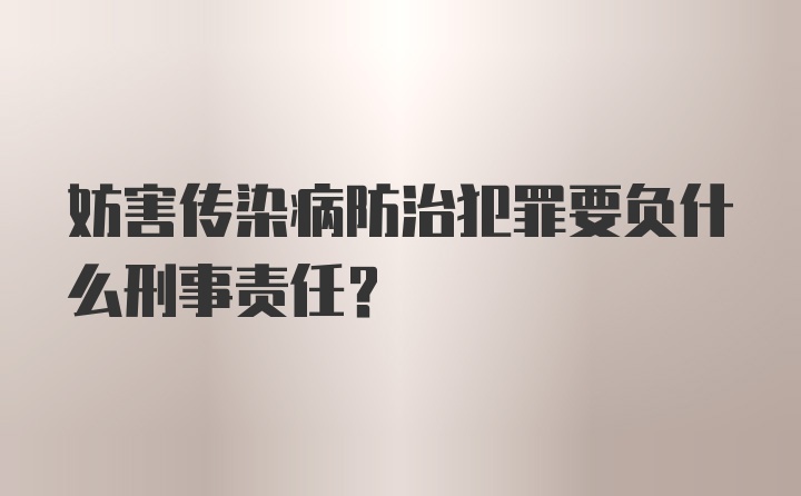 妨害传染病防治犯罪要负什么刑事责任？