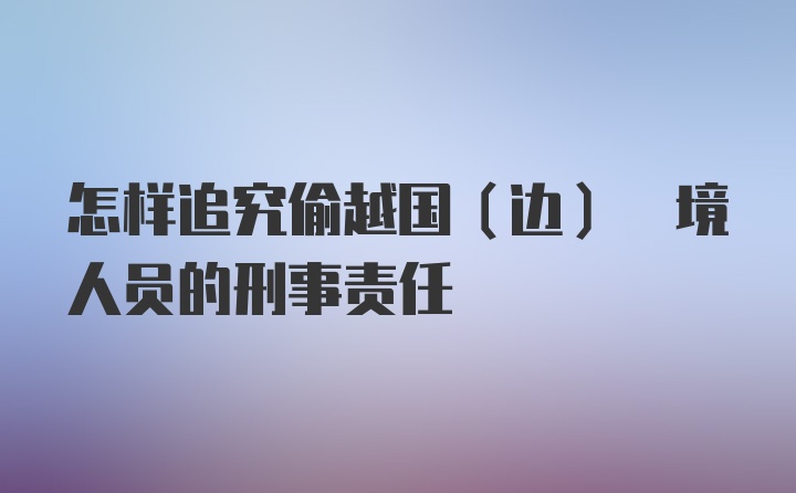 怎样追究偷越国(边) 境人员的刑事责任