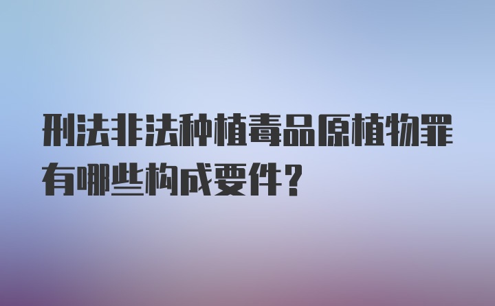 刑法非法种植毒品原植物罪有哪些构成要件？