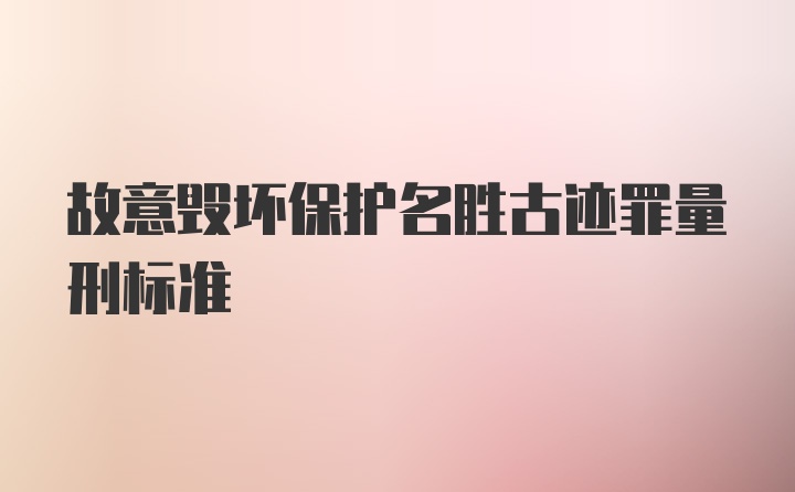 故意毁坏保护名胜古迹罪量刑标准