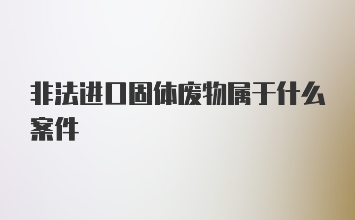 非法进口固体废物属于什么案件