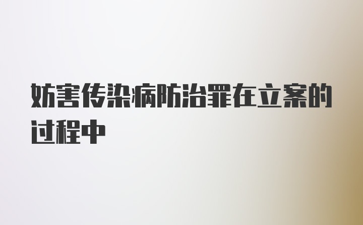 妨害传染病防治罪在立案的过程中