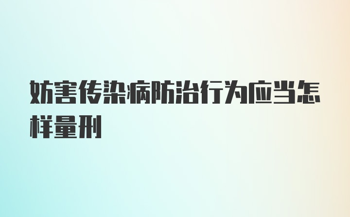 妨害传染病防治行为应当怎样量刑